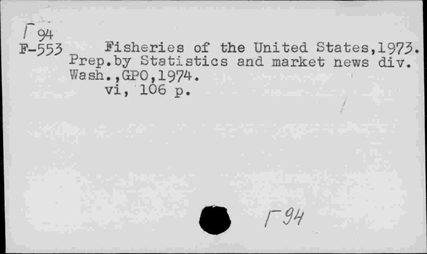 ﻿/~94 F-553
Fisheries of the United States,1975. Prep.by Statistics and market news div. Wash.,GP0,1974.
vi, 106 p.
£ I'M